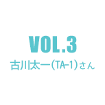 Vol.3：古川太一（TA-1）さん